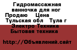 Гидромассажная ванночка для ног. Продаю. › Цена ­ 3 000 - Тульская обл., Тула г. Электро-Техника » Бытовая техника   